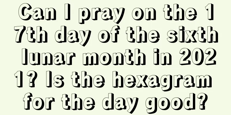 Can I pray on the 17th day of the sixth lunar month in 2021? Is the hexagram for the day good?