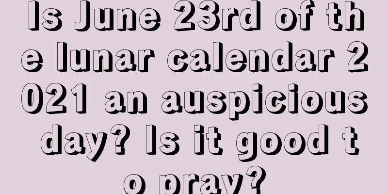 Is June 23rd of the lunar calendar 2021 an auspicious day? Is it good to pray?