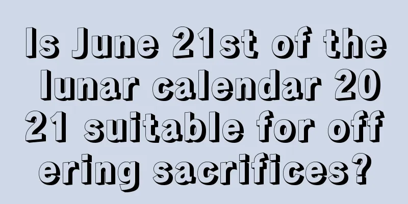 Is June 21st of the lunar calendar 2021 suitable for offering sacrifices?