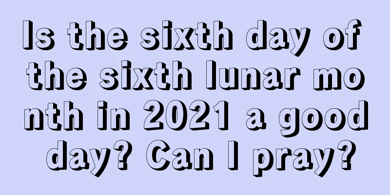 Is the sixth day of the sixth lunar month in 2021 a good day? Can I pray?