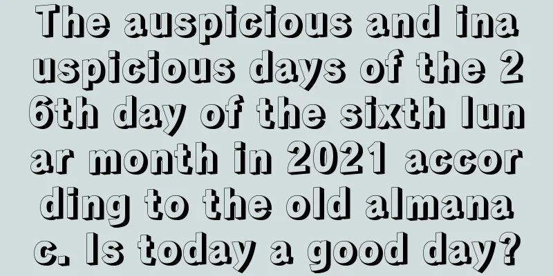 The auspicious and inauspicious days of the 26th day of the sixth lunar month in 2021 according to the old almanac. Is today a good day?