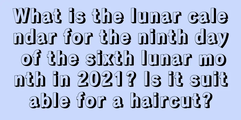 What is the lunar calendar for the ninth day of the sixth lunar month in 2021? Is it suitable for a haircut?