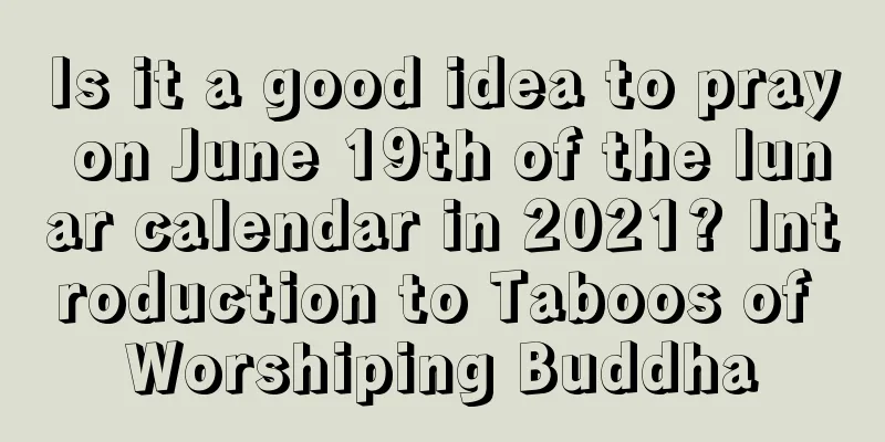Is it a good idea to pray on June 19th of the lunar calendar in 2021? Introduction to Taboos of Worshiping Buddha