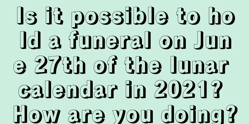 Is it possible to hold a funeral on June 27th of the lunar calendar in 2021? How are you doing?