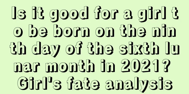Is it good for a girl to be born on the ninth day of the sixth lunar month in 2021? Girl's fate analysis