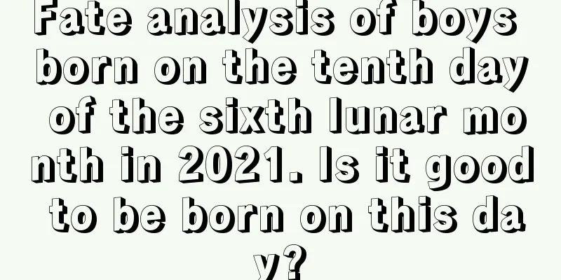 Fate analysis of boys born on the tenth day of the sixth lunar month in 2021. Is it good to be born on this day?