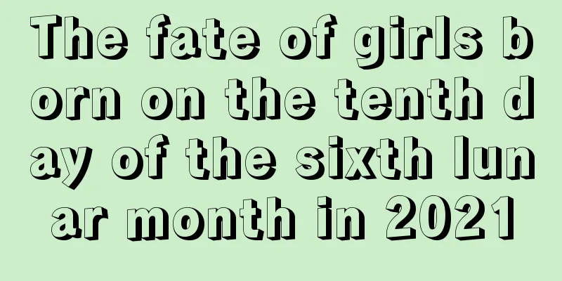 The fate of girls born on the tenth day of the sixth lunar month in 2021