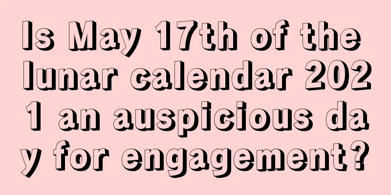 Is May 17th of the lunar calendar 2021 an auspicious day for engagement?