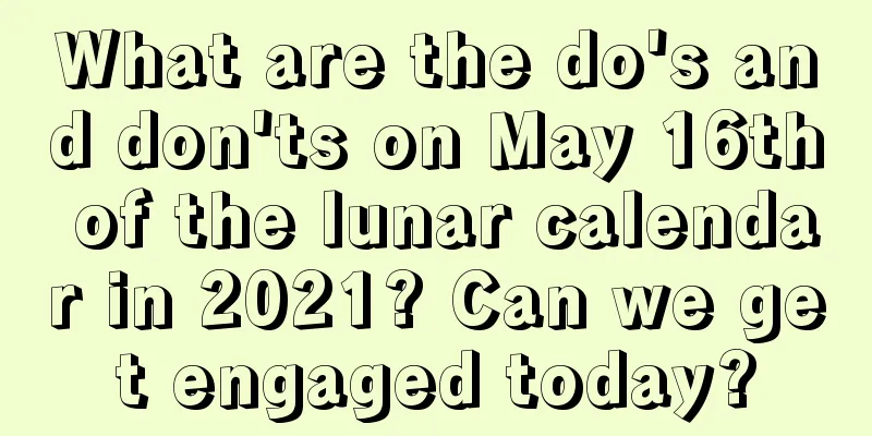 What are the do's and don'ts on May 16th of the lunar calendar in 2021? Can we get engaged today?