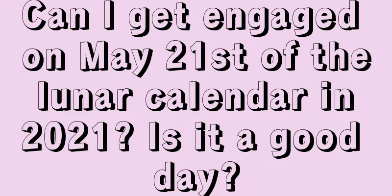 Can I get engaged on May 21st of the lunar calendar in 2021? Is it a good day?