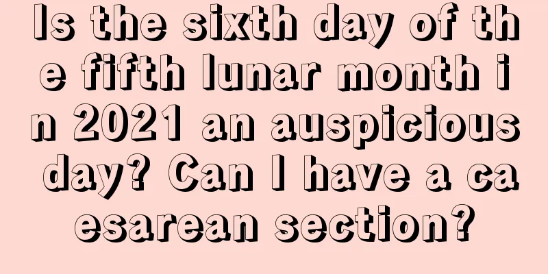Is the sixth day of the fifth lunar month in 2021 an auspicious day? Can I have a caesarean section?
