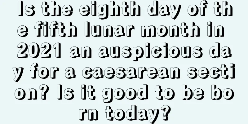 Is the eighth day of the fifth lunar month in 2021 an auspicious day for a caesarean section? Is it good to be born today?