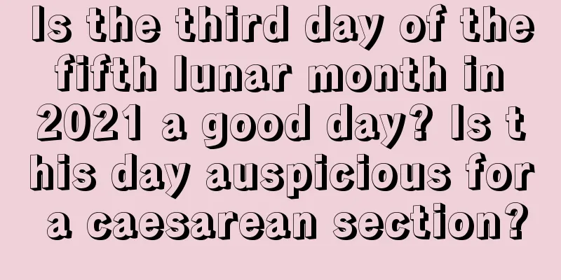Is the third day of the fifth lunar month in 2021 a good day? Is this day auspicious for a caesarean section?