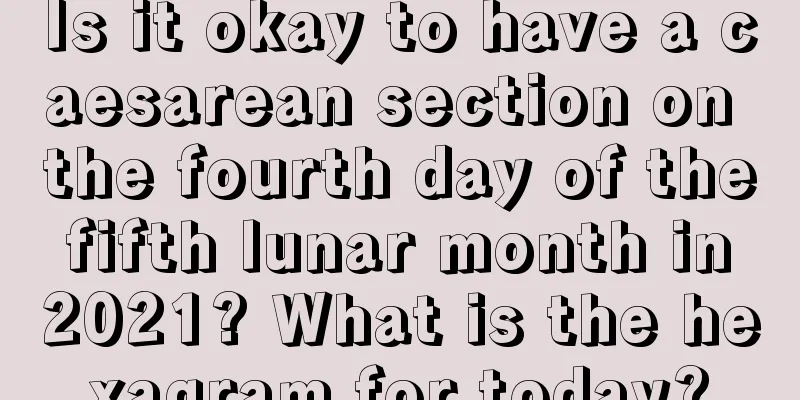 Is it okay to have a caesarean section on the fourth day of the fifth lunar month in 2021? What is the hexagram for today?