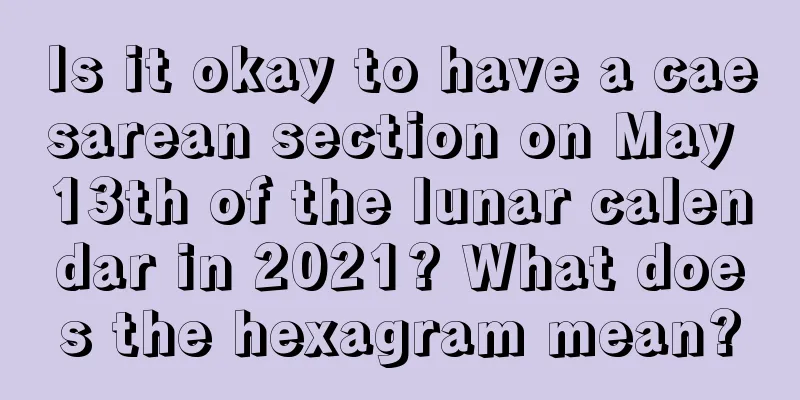 Is it okay to have a caesarean section on May 13th of the lunar calendar in 2021? What does the hexagram mean?