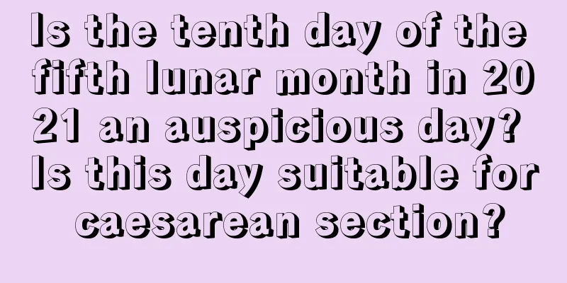 Is the tenth day of the fifth lunar month in 2021 an auspicious day? Is this day suitable for caesarean section?