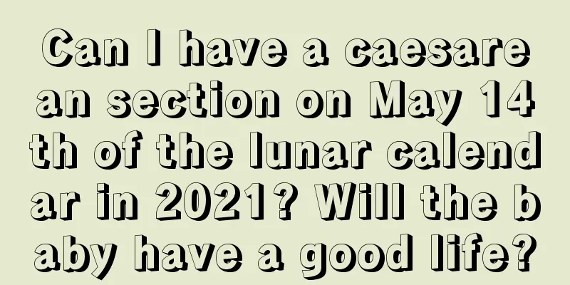 Can I have a caesarean section on May 14th of the lunar calendar in 2021? Will the baby have a good life?