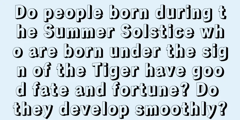 Do people born during the Summer Solstice who are born under the sign of the Tiger have good fate and fortune? Do they develop smoothly?