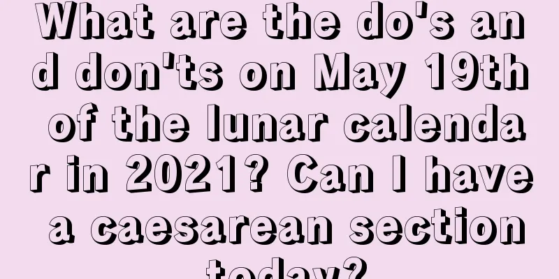 What are the do's and don'ts on May 19th of the lunar calendar in 2021? Can I have a caesarean section today?