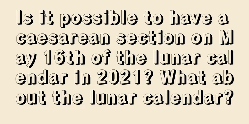 Is it possible to have a caesarean section on May 16th of the lunar calendar in 2021? What about the lunar calendar?