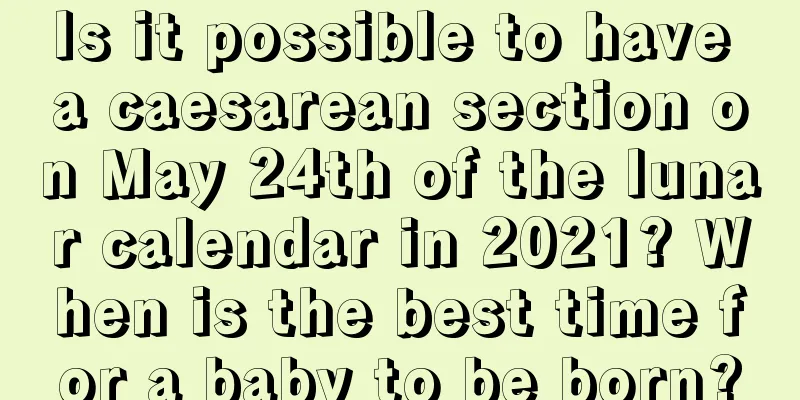 Is it possible to have a caesarean section on May 24th of the lunar calendar in 2021? When is the best time for a baby to be born?