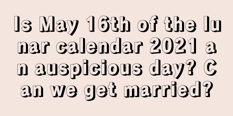 Is May 16th of the lunar calendar 2021 an auspicious day? Can we get married?