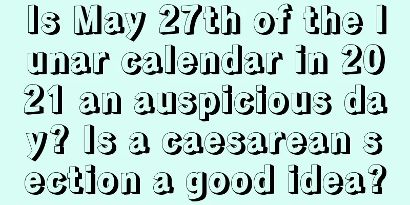 Is May 27th of the lunar calendar in 2021 an auspicious day? Is a caesarean section a good idea?
