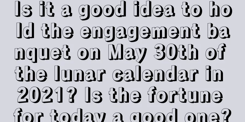 Is it a good idea to hold the engagement banquet on May 30th of the lunar calendar in 2021? Is the fortune for today a good one?