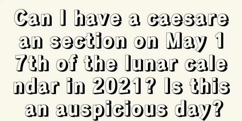 Can I have a caesarean section on May 17th of the lunar calendar in 2021? Is this an auspicious day?