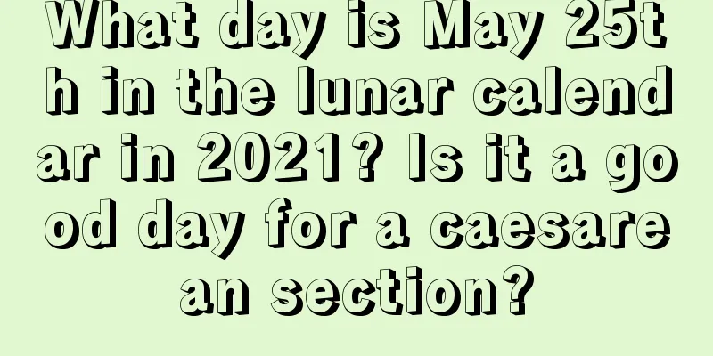 What day is May 25th in the lunar calendar in 2021? Is it a good day for a caesarean section?