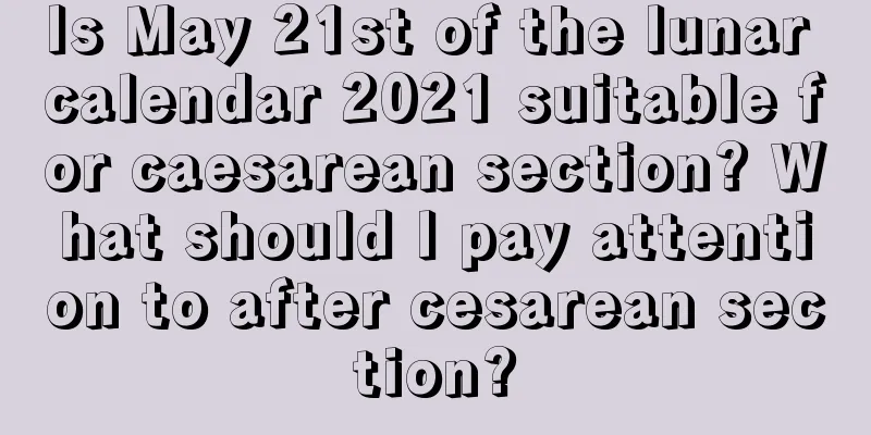 Is May 21st of the lunar calendar 2021 suitable for caesarean section? What should I pay attention to after cesarean section?