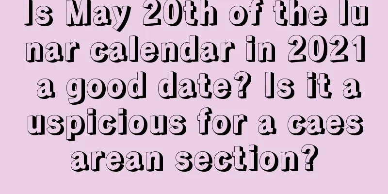 Is May 20th of the lunar calendar in 2021 a good date? Is it auspicious for a caesarean section?