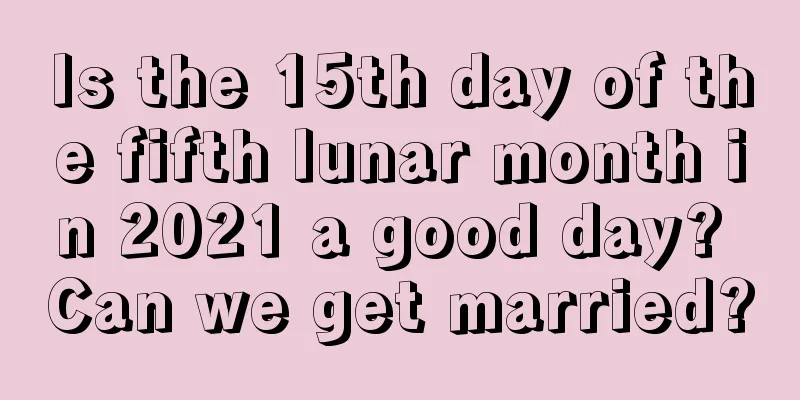 Is the 15th day of the fifth lunar month in 2021 a good day? Can we get married?