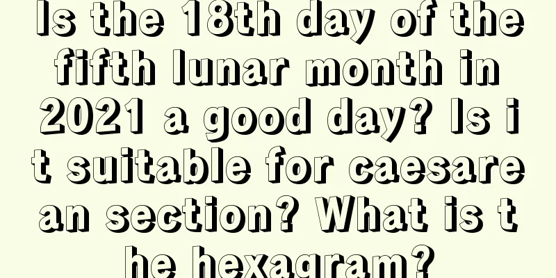 Is the 18th day of the fifth lunar month in 2021 a good day? Is it suitable for caesarean section? What is the hexagram?