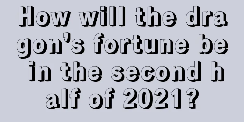 How will the dragon’s fortune be in the second half of 2021?