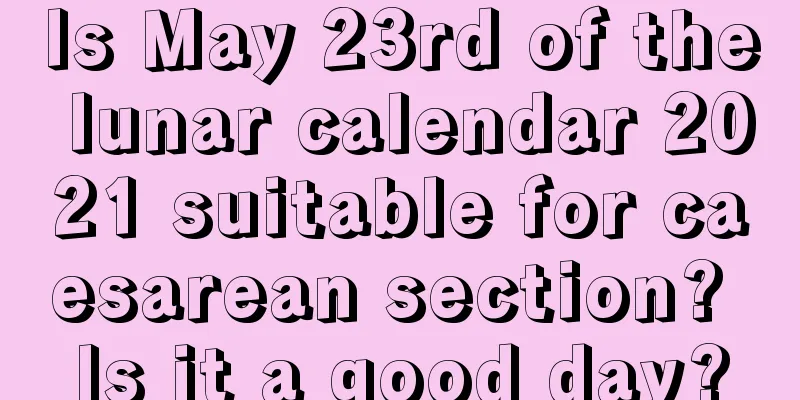 Is May 23rd of the lunar calendar 2021 suitable for caesarean section? Is it a good day?