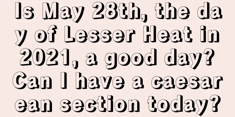 Is May 28th, the day of Lesser Heat in 2021, a good day? Can I have a caesarean section today?