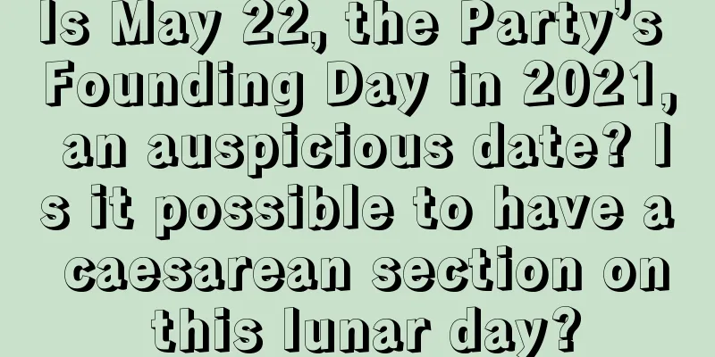 Is May 22, the Party’s Founding Day in 2021, an auspicious date? Is it possible to have a caesarean section on this lunar day?