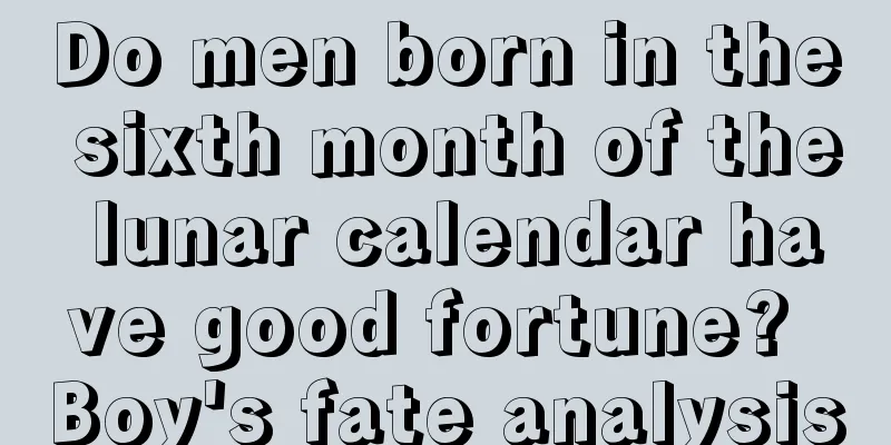 Do men born in the sixth month of the lunar calendar have good fortune? Boy's fate analysis