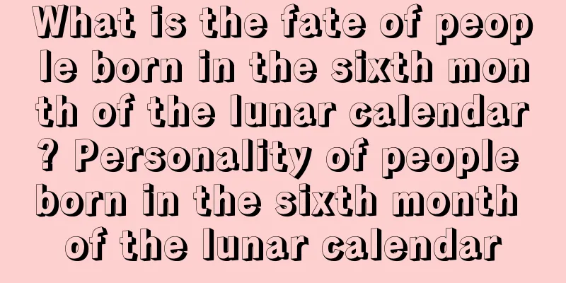 What is the fate of people born in the sixth month of the lunar calendar? Personality of people born in the sixth month of the lunar calendar