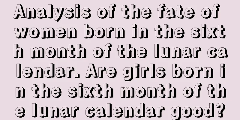 Analysis of the fate of women born in the sixth month of the lunar calendar. Are girls born in the sixth month of the lunar calendar good?