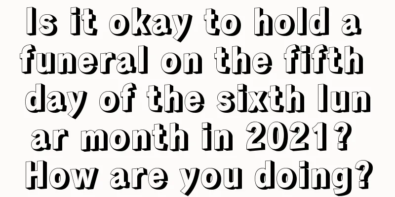 Is it okay to hold a funeral on the fifth day of the sixth lunar month in 2021? How are you doing?
