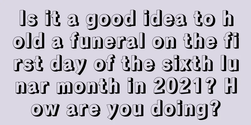 Is it a good idea to hold a funeral on the first day of the sixth lunar month in 2021? How are you doing?