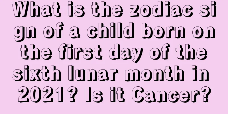 What is the zodiac sign of a child born on the first day of the sixth lunar month in 2021? Is it Cancer?