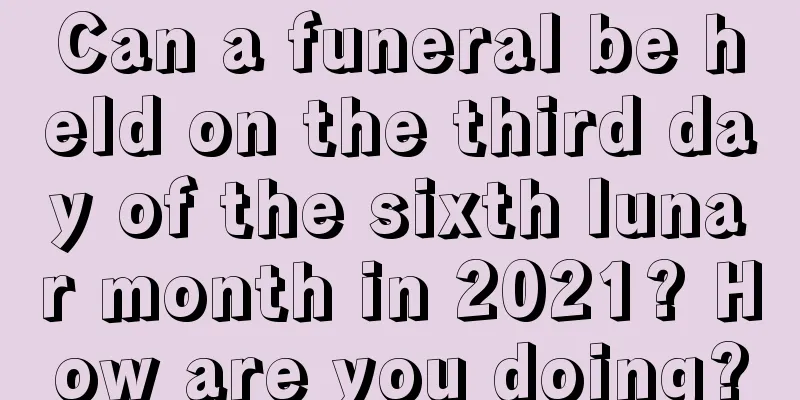 Can a funeral be held on the third day of the sixth lunar month in 2021? How are you doing?