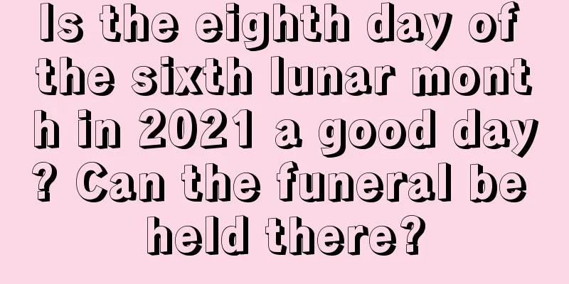 Is the eighth day of the sixth lunar month in 2021 a good day? Can the funeral be held there?