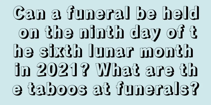 Can a funeral be held on the ninth day of the sixth lunar month in 2021? What are the taboos at funerals?
