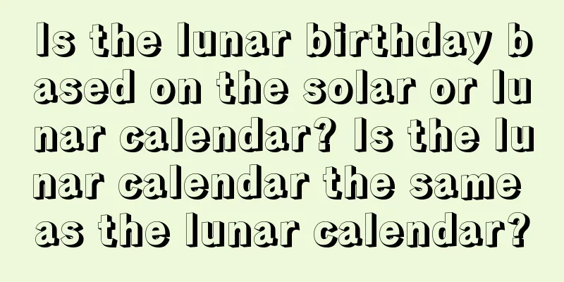 Is the lunar birthday based on the solar or lunar calendar? Is the lunar calendar the same as the lunar calendar?