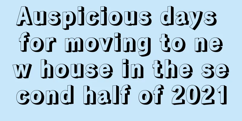 Auspicious days for moving to new house in the second half of 2021