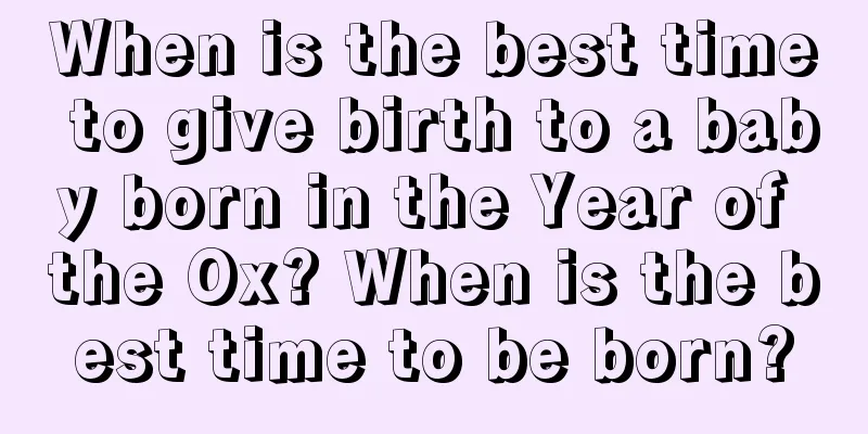 When is the best time to give birth to a baby born in the Year of the Ox? When is the best time to be born?